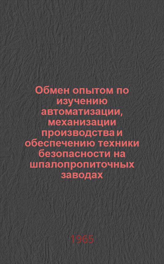 Обмен опытом по изучению автоматизации, механизации производства и обеспечению техники безопасности на шпалопропиточных заводах : (Конспекты докладов на техн. совещании)