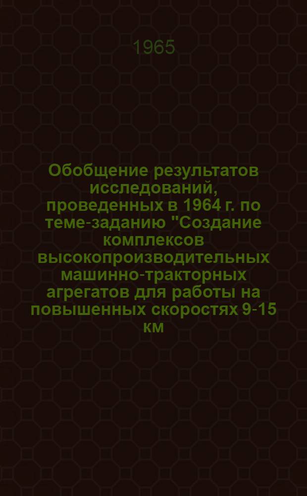 Обобщение результатов исследований, проведенных в 1964 г. по теме-заданию "Создание комплексов высокопроизводительных машинно-тракторных агрегатов для работы на повышенных скоростях 9-15 км/час и разработка технологии сельскохозяйственных работ на этих скоростях"