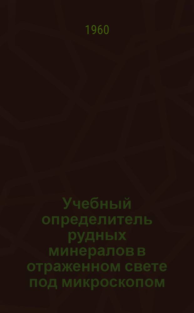 Учебный определитель рудных минералов в отраженном свете под микроскопом : (Руководство к выполнению практ. заданий по минераграфии)