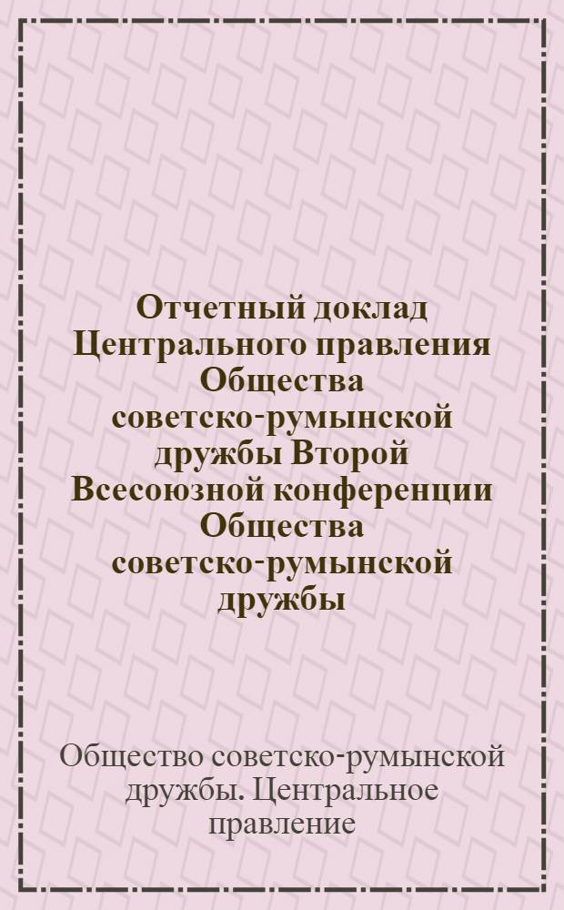 Отчетный доклад Центрального правления Общества советско-румынской дружбы Второй Всесоюзной конференции Общества советско-румынской дружбы