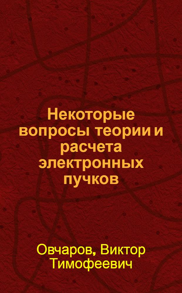 Некоторые вопросы теории и расчета электронных пучков : Автореферат дис. на соискание учен. степени доктора техн. наук