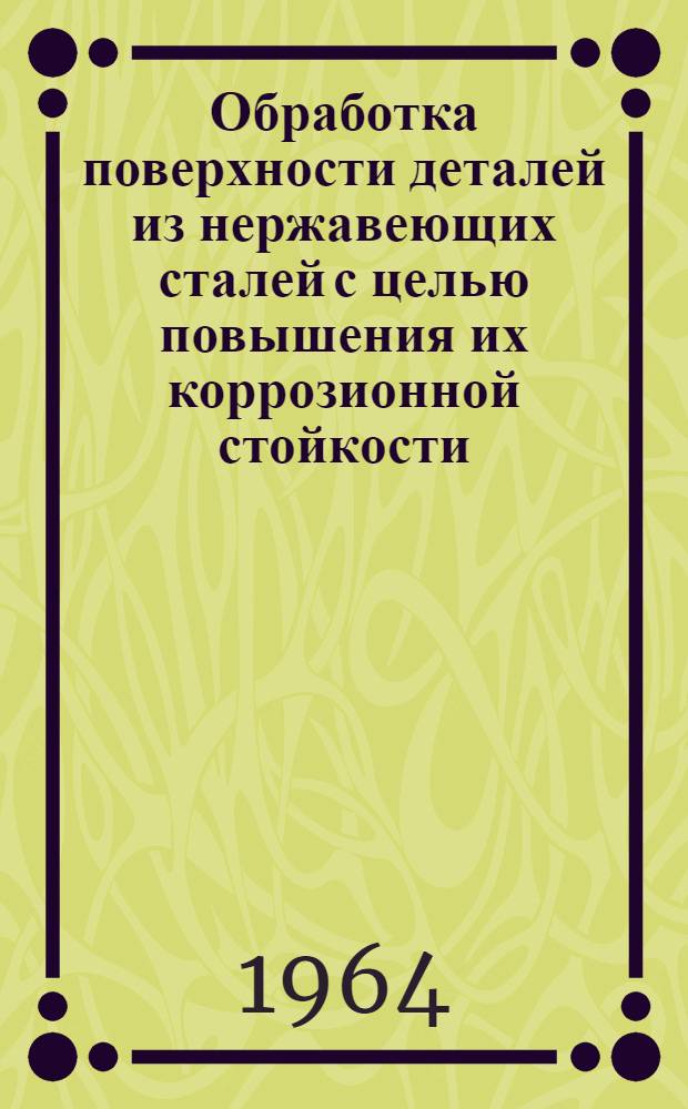 Обработка поверхности деталей из нержавеющих сталей с целью повышения их коррозионной стойкости : Инструкция № 858-64 : Утв. ВИАМ 24/XI 1964 г.