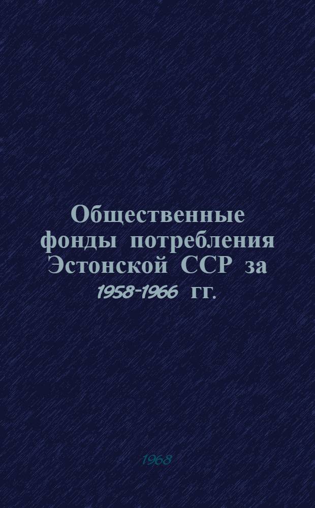 Общественные фонды потребления Эстонской ССР за 1958-1966 гг. : Статистический сборник