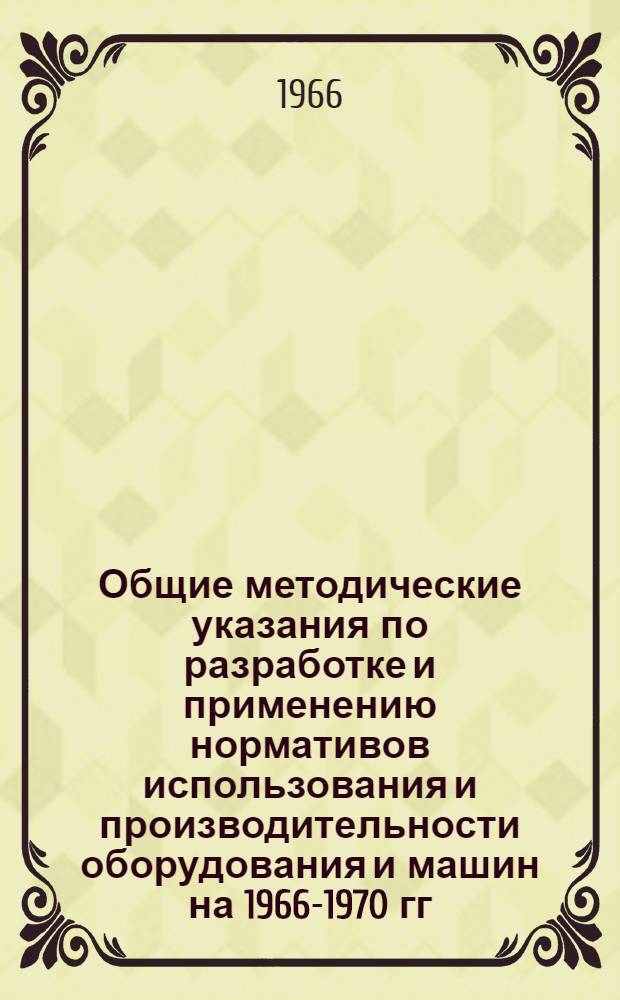 Общие методические указания по разработке и применению нормативов использования и производительности оборудования и машин на 1966-1970 гг. : Проект