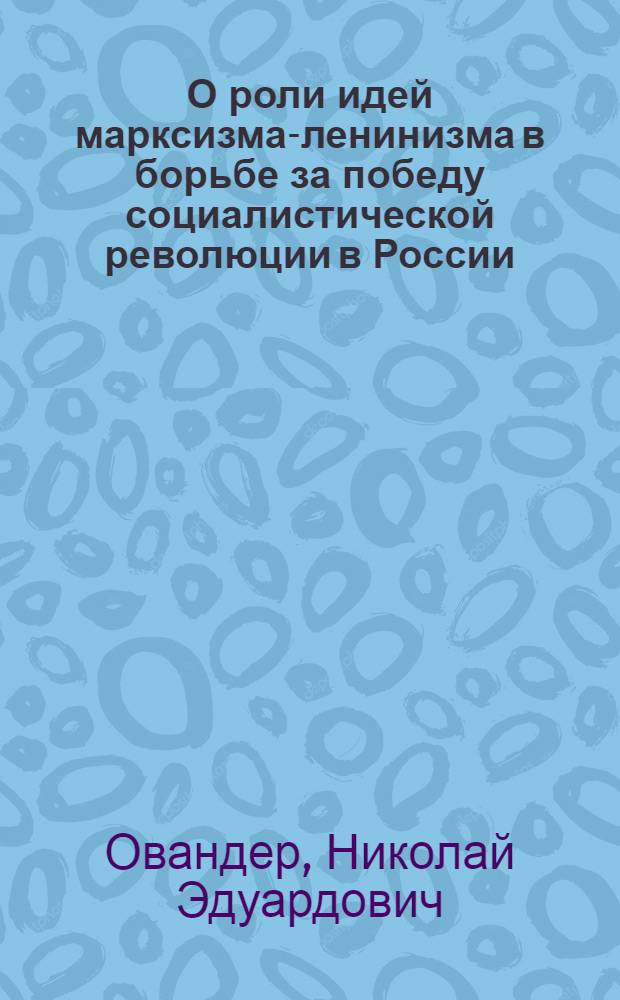 О роли идей марксизма-ленинизма в борьбе за победу социалистической революции в России : Автореферат дис. на соискание учен. степени доктора филос. наук