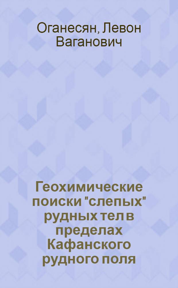 Геохимические поиски "слепых" рудных тел в пределах Кафанского рудного поля (Армянская ССР) : Автореферат дис. на соискание учен. степени кандидата геол.-минерал. наук