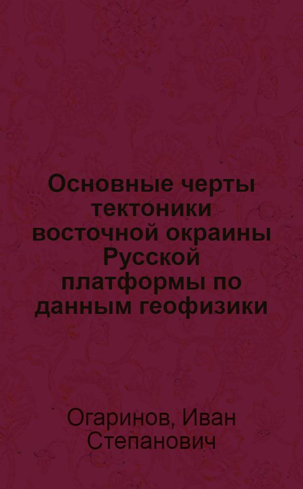 Основные черты тектоники восточной окраины Русской платформы по данным геофизики : Автореферат дис. на соискание учен. степени кандидата геол.-минерал. наук