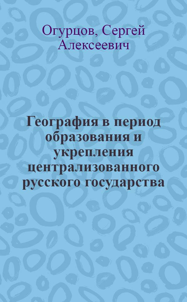 География в период образования и укрепления централизованного русского государства (XV-XVII века) : (Материалы в помощь изучающим физ. географию СССР)