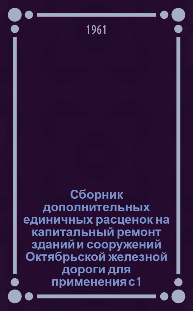 Сборник дополнительных единичных расценок на капитальный ремонт зданий и сооружений Октябрьской железной дороги для применения с 1/I-1961 года по Карельской АССР