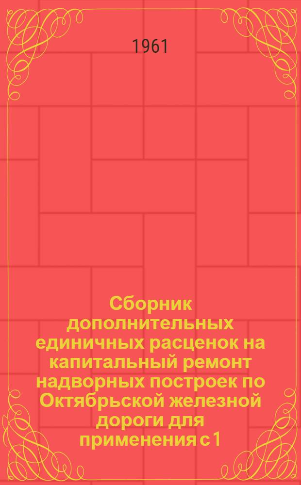 Сборник дополнительных единичных расценок на капитальный ремонт надворных построек по Октябрьской железной дороги для применения с 1/I-1961 года по Калининской области : Сост. в новом масштабе цен