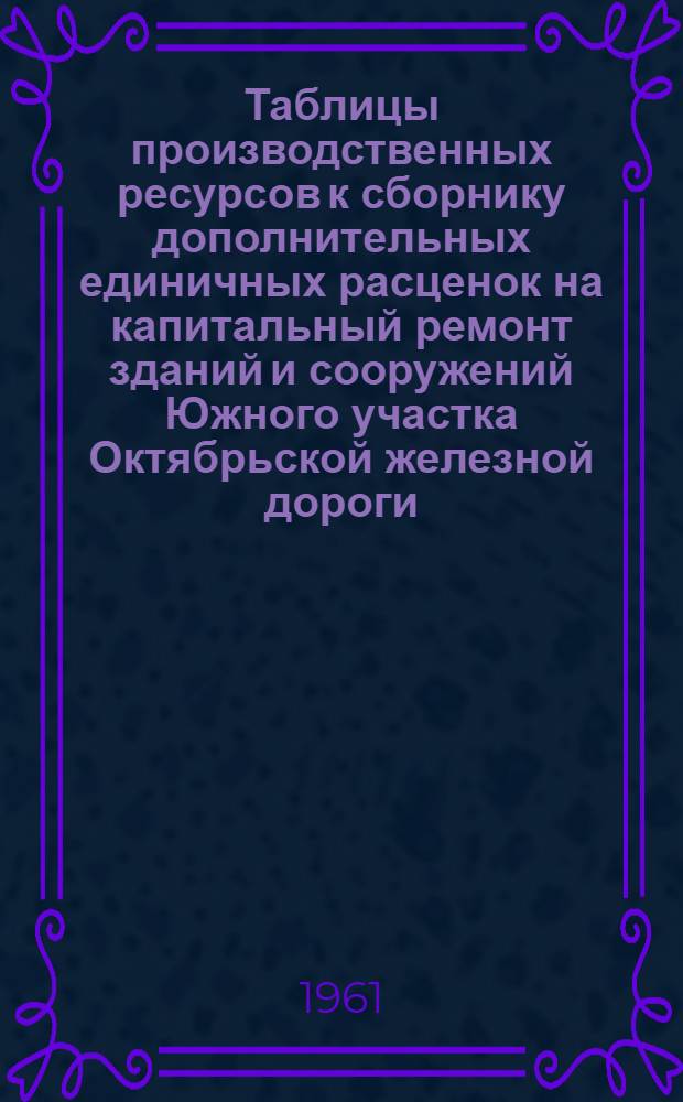 Таблицы производственных ресурсов к сборнику дополнительных единичных расценок на капитальный ремонт зданий и сооружений Южного участка Октябрьской железной дороги. [Рабочая сила]