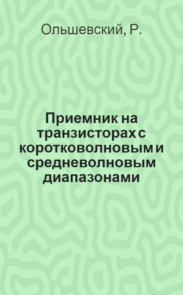 Приемник на транзисторах с коротковолновым и средневолновым диапазонами : (Материал лаборатории фирмы Telefunken, г. Ульм)