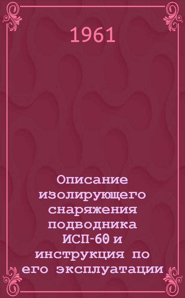 Описание изолирующего снаряжения подводника ИСП-60 и инструкция по его эксплуатации : Утв. Аварийно-спасат. службой ВМФ 23/V 1961 г.