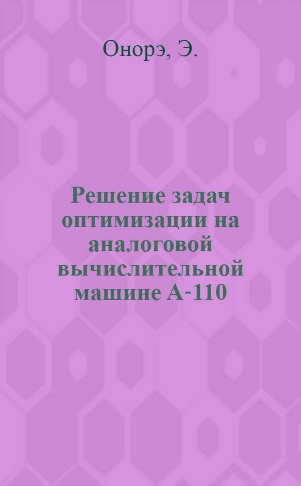 Решение задач оптимизации на аналоговой вычислительной машине А-110 (Аналак) : Доклад, представл. на Второй Междунар. конгресс ИФАК г. Базель, Швейцария (27 авг. - 4 сент. 1963 г.)