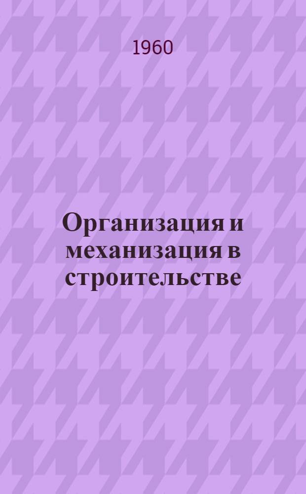 Организация и механизация в строительстве : (Текст лекции, прочит. на Всесоюз. семинаре-совещании по вопросам строительства и архитектуры)