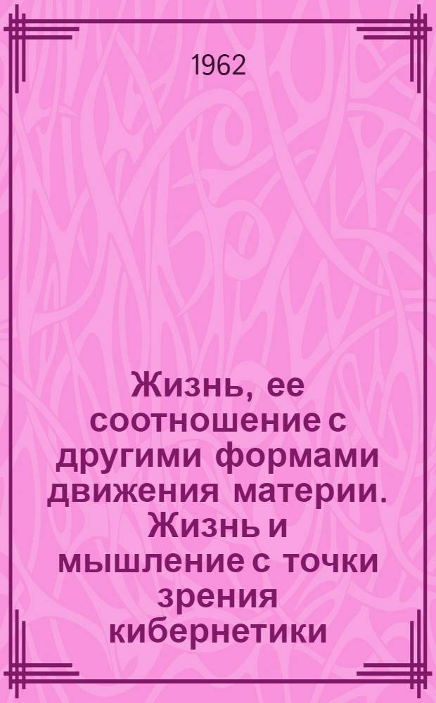 Жизнь, ее соотношение с другими формами движения материи. Жизнь и мышление с точки зрения кибернетики : Доклады на теорет. конференции филос. семинаров науч. учреждений АН СССР