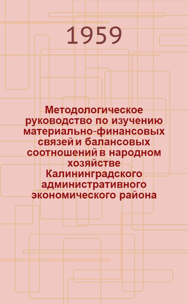 Методологическое руководство по изучению материально-финансовых связей и балансовых соотношений в народном хозяйстве Калининградского административного экономического района : [В 3 ч.] Ч. 1-. Ч. 1 : Многосекторная схема балансовых соотношений расширенного воспроизводства