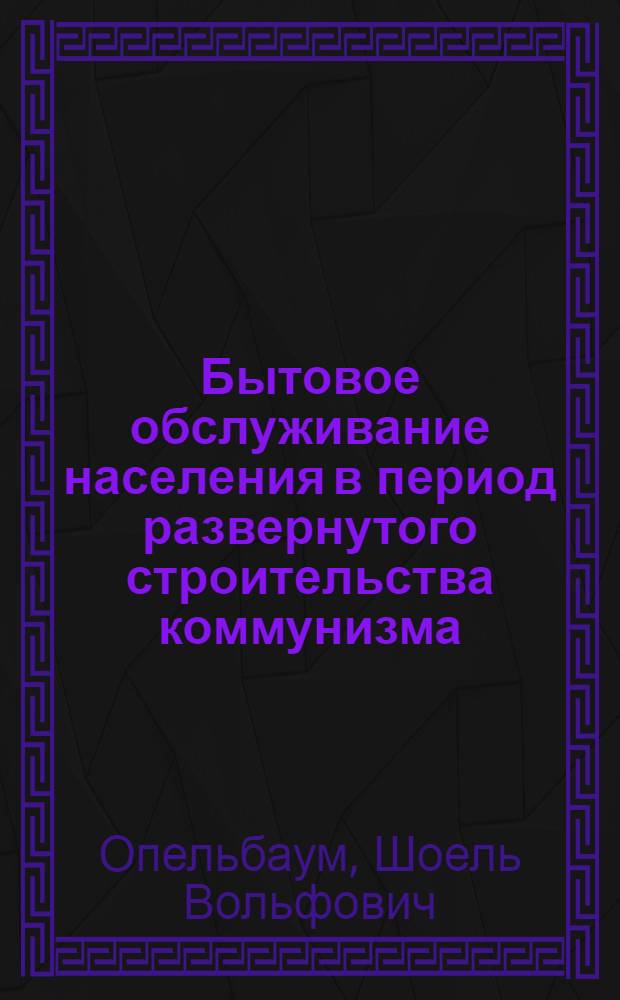 Бытовое обслуживание населения в период развернутого строительства коммунизма : Автореферат дис. на соискание учен. степени кандидата экон. наук