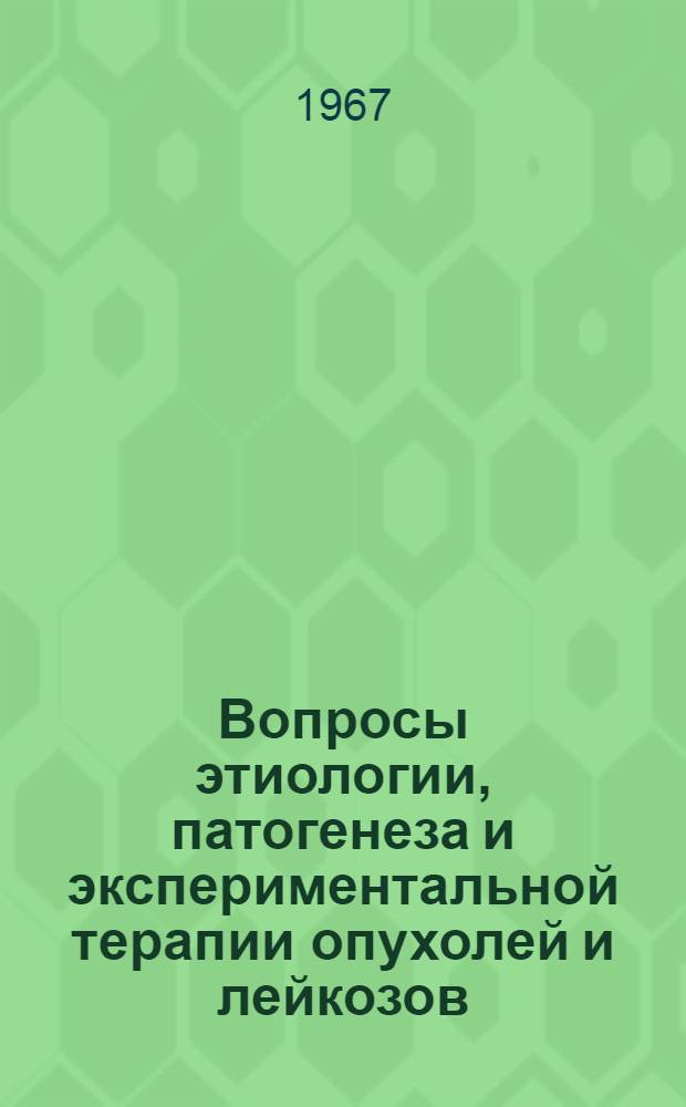 Вопросы этиологии, патогенеза и экспериментальной терапии опухолей и лейкозов : Тезисы докладов Конференции молодых науч. работников, посвящ. 50-летию Великого Октября