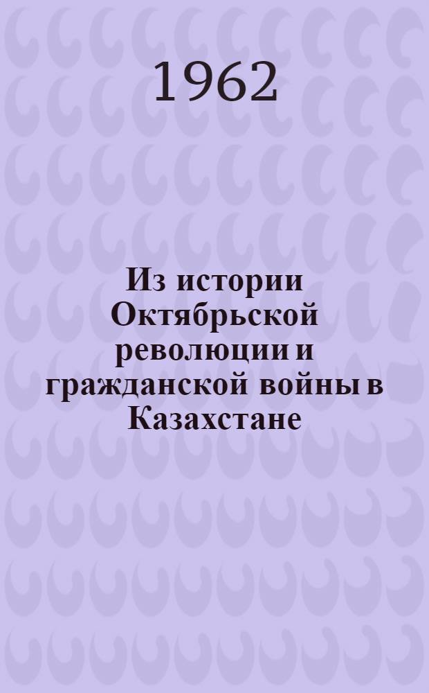 Из истории Октябрьской революции и гражданской войны в Казахстане : Сборник