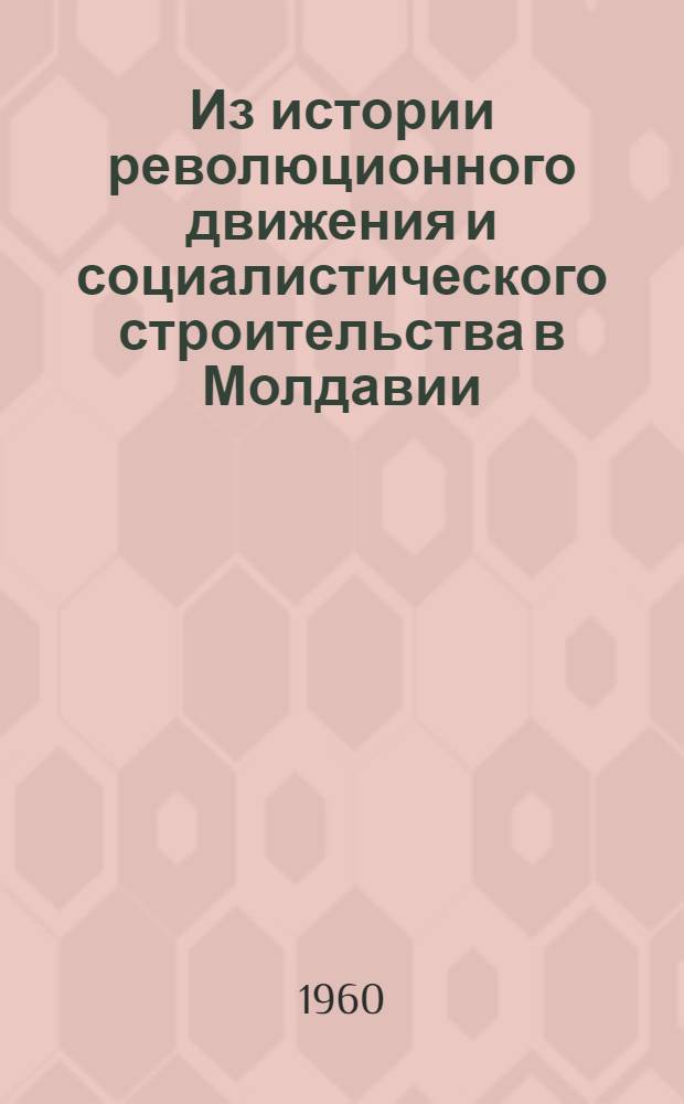Из истории революционного движения и социалистического строительства в Молдавии : Сборник статей, посвящ. двадцатилетию МССР