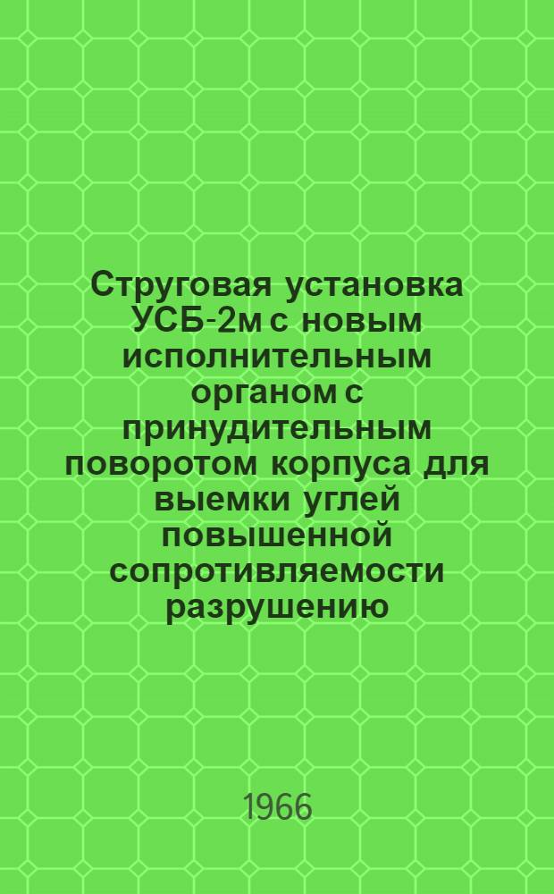 Струговая установка УСБ-2м с новым исполнительным органом с принудительным поворотом корпуса для выемки углей повышенной сопротивляемости разрушению : Краткий науч. отчет