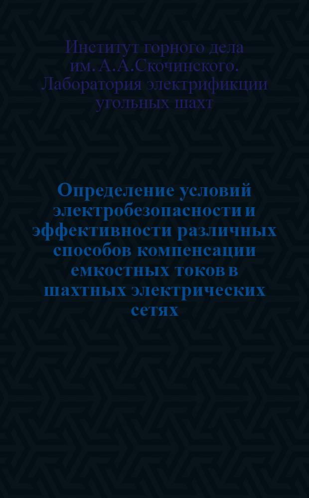 Определение условий электробезопасности и эффективности различных способов компенсации емкостных токов в шахтных электрических сетях : Краткий науч. отчет