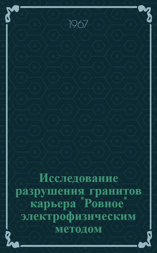 Исследование разрушения гранитов карьера "Ровное" электрофизическим методом : Краткий науч. отчет