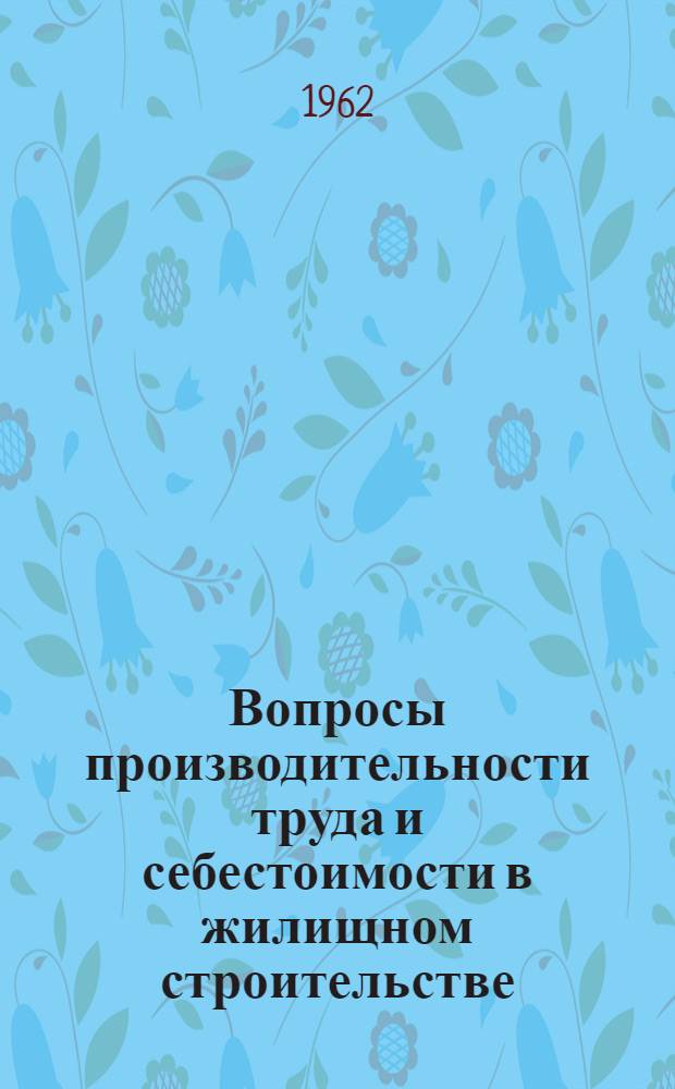 Вопросы производительности труда и себестоимости в жилищном строительстве : Сборник статей