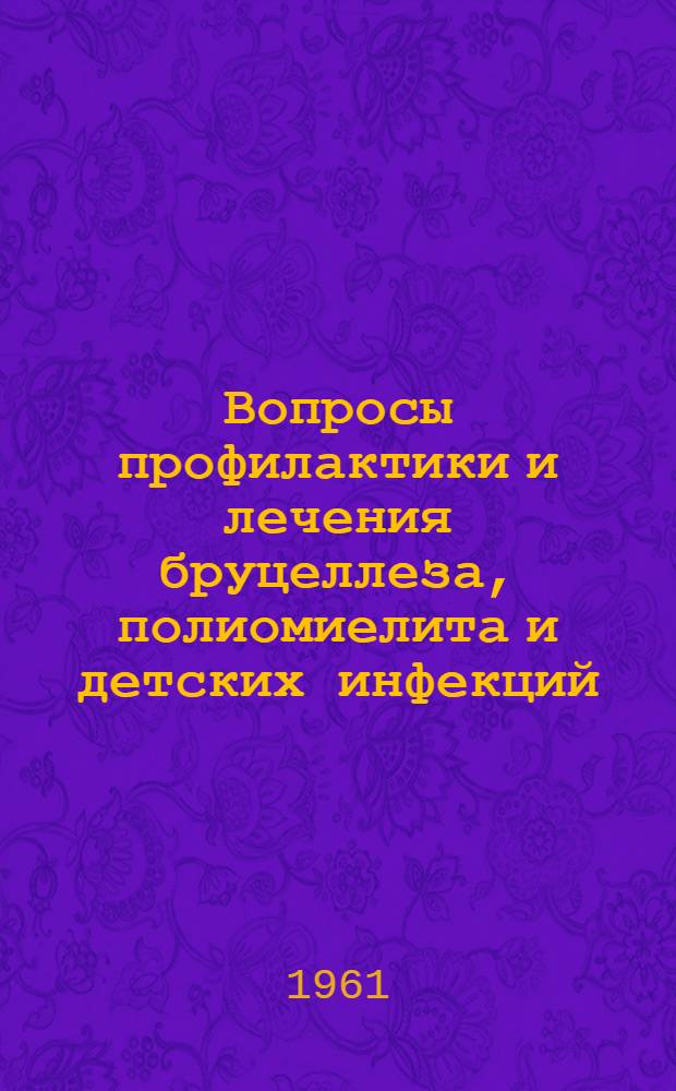 Вопросы профилактики и лечения бруцеллеза, полиомиелита и детских инфекций : Авторефераты докладов игровой науч. конференции по работам, законченным в 1960 г