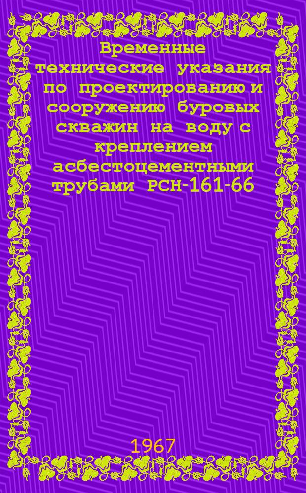 Временные технические указания по проектированию и сооружению буровых скважин на воду с креплением асбестоцементными трубами РСН-161-66 : Утв. Гос. ком. Совета Министров УССР по делам строительства и М-вом мелиорации и водного хоз-ва УССР 31/III 1966 г. : Срок введ. 1 апр. 1966 г.