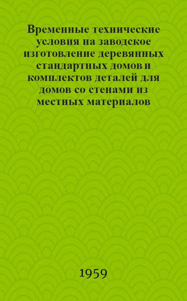 Временные технические условия на заводское изготовление деревянных стандартных домов и комплектов деталей для домов со стенами из местных материалов : Утв. 11/IV 1959 г.