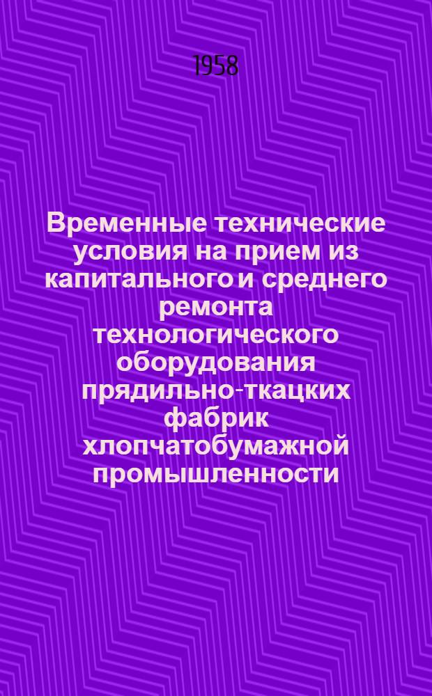 Временные технические условия на прием из капитального и среднего ремонта технологического оборудования прядильно-ткацких фабрик хлопчатобумажной промышленности : Утв. 8/III 1957 г