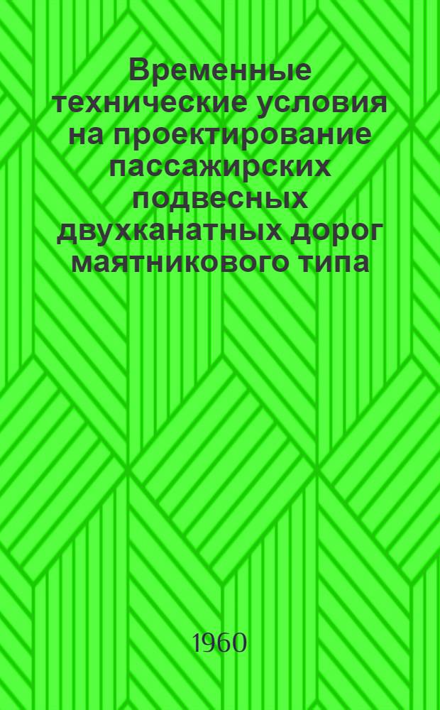 Временные технические условия на проектирование пассажирских подвесных двухканатных дорог маятникового типа : Утв. 23/XII 1959 г
