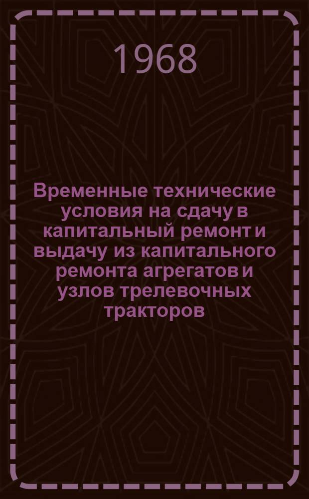 Временные технические условия на сдачу в капитальный ремонт и выдачу из капитального ремонта агрегатов и узлов трелевочных тракторов : ТДТ-60-75 и ТДТ-40-40М : Утв. 17/VI 1968 г