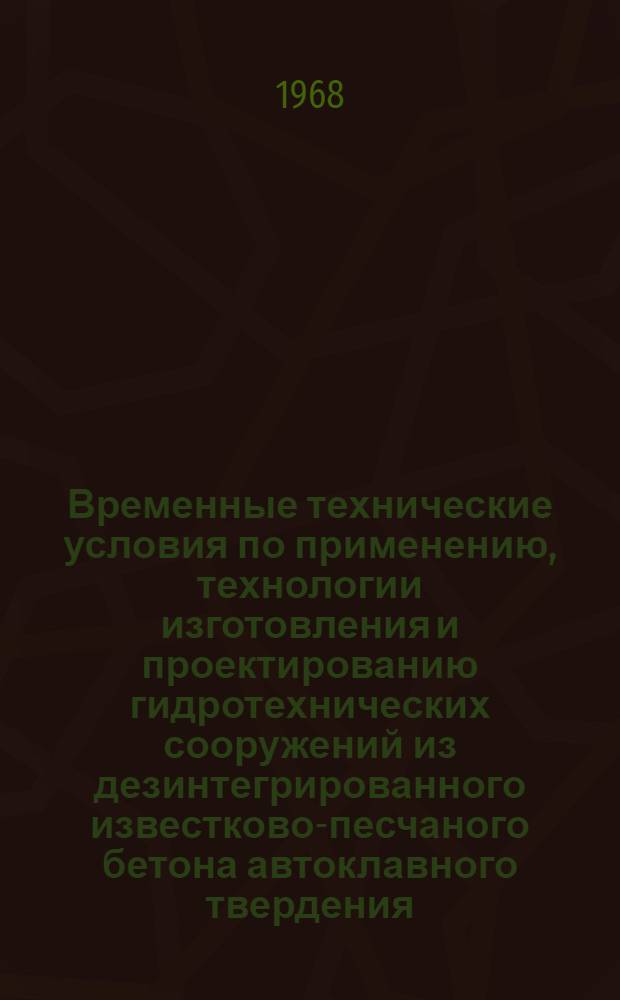 Временные технические условия по применению, технологии изготовления и проектированию гидротехнических сооружений из дезинтегрированного известково-песчаного бетона автоклавного твердения : Срок введ. 1 июля 1968 г.