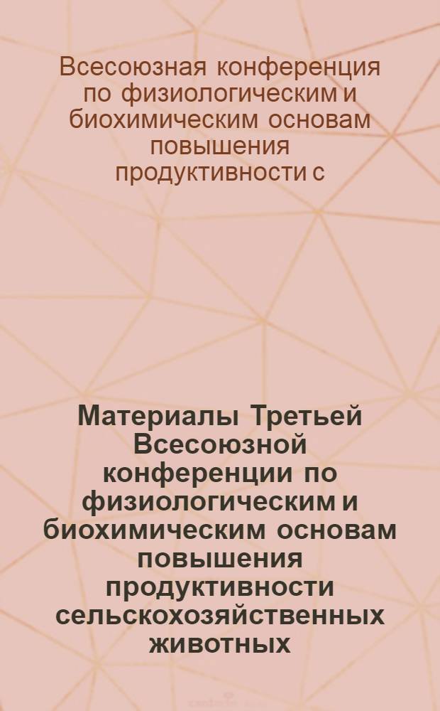 Материалы Третьей Всесоюзной конференции по физиологическим и биохимическим основам повышения продуктивности сельскохозяйственных животных. 28 июня - 2 июля 1965 г.
