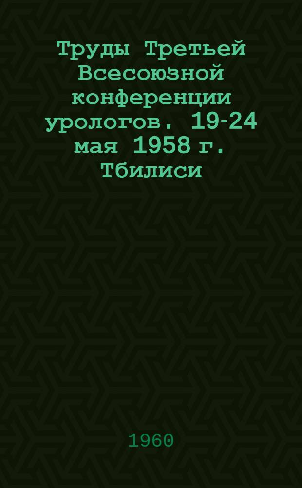 Труды Третьей Всесоюзной конференции урологов. 19-24 мая 1958 г. Тбилиси