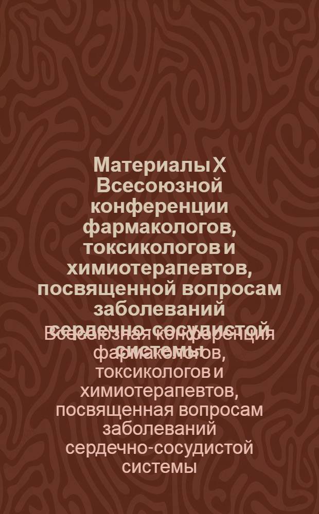 Материалы X Всесоюзной конференции фармакологов, токсикологов и химиотерапевтов, посвященной вопросам заболеваний сердечно-сосудистой системы