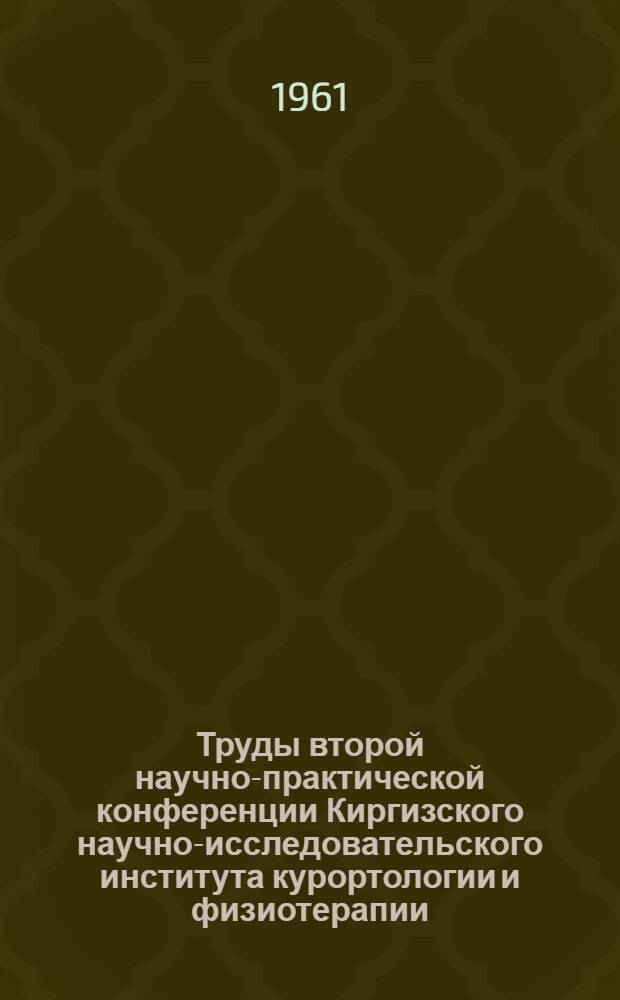 Труды второй научно-практической конференции Киргизского научно-исследовательского института курортологии и физиотерапии. 9-10 марта 1960 г.