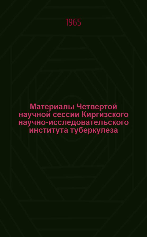 Материалы Четвертой научной сессии Киргизского научно-исследовательского института туберкулеза : Тезисы к докладам 7-9 сент. 1965 г