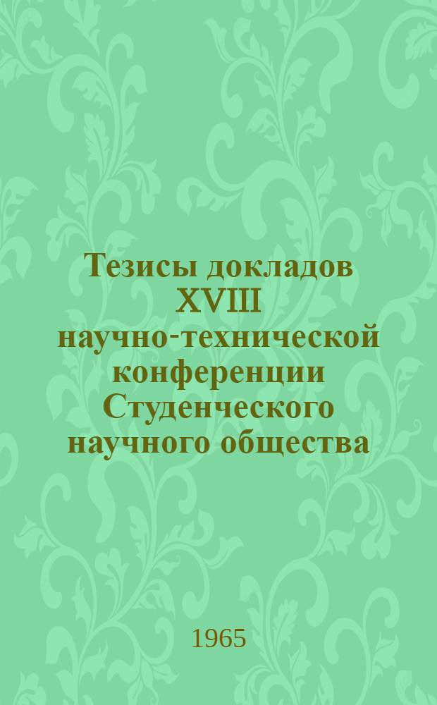 Тезисы докладов XVIII научно-технической конференции Студенческого научного общества. (26-30 апреля 1965 г.)