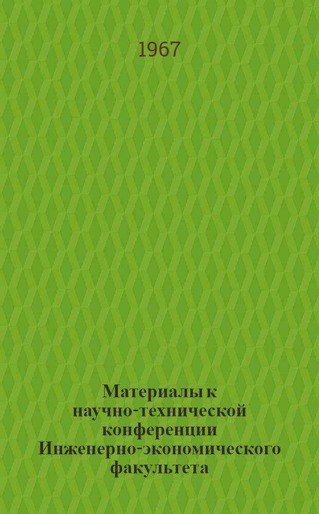 Материалы к научно-технической конференции Инженерно-экономического факультета (август 1967 г.)