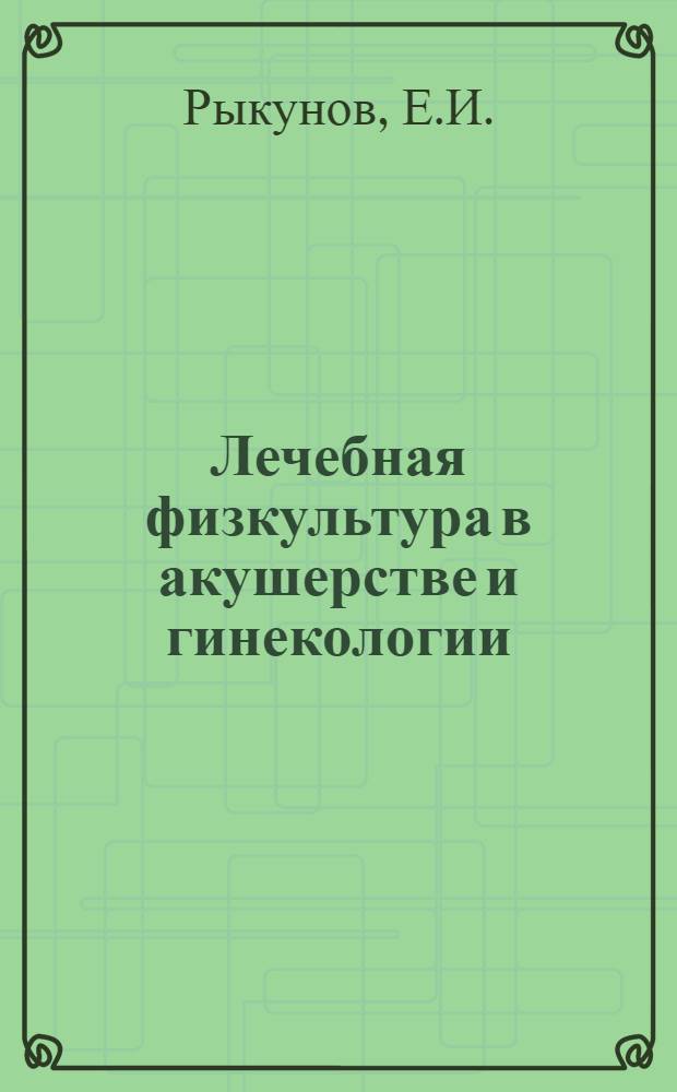 Лечебная физкультура в акушерстве и гинекологии : Пособие для врачей женских консультаций и родильных домов