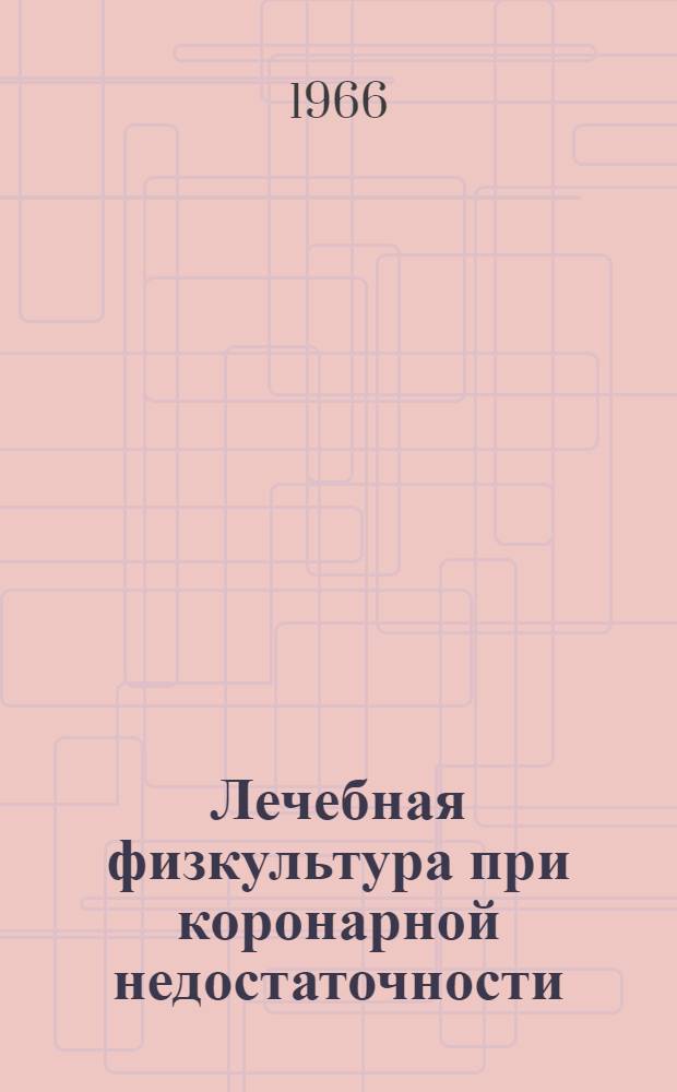 Лечебная физкультура при коронарной недостаточности : (Тезисы докладов симпозиума). 22-23 ноября 1966 г