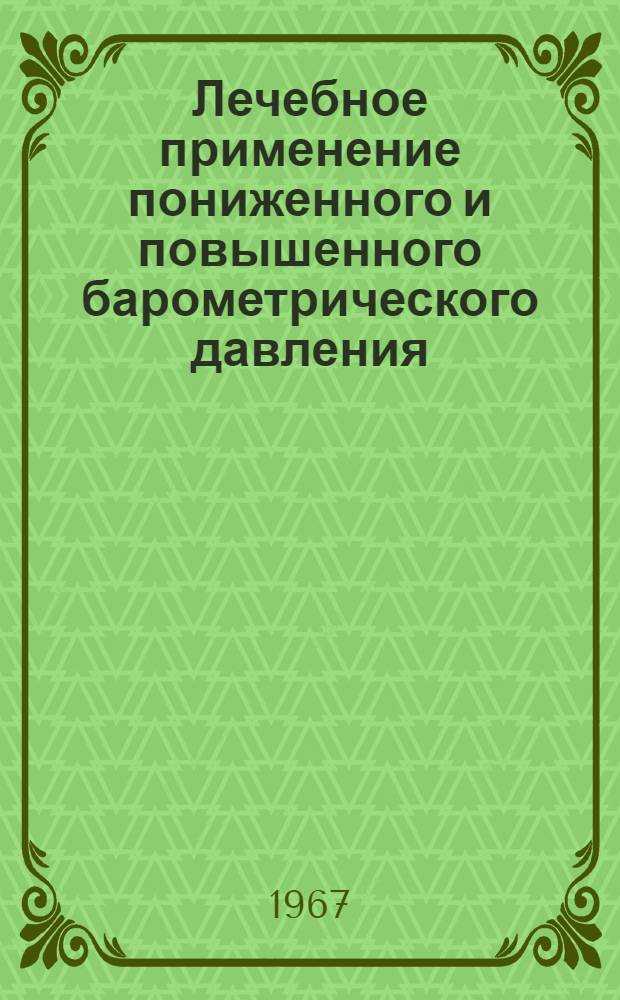 Лечебное применение пониженного и повышенного барометрического давления : Тезисы докладов к темат. науч. конференции. 10-11-13 февр. 1967 г.