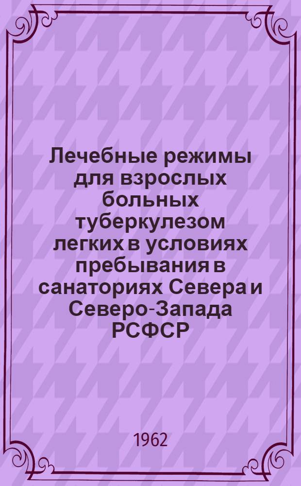 Лечебные режимы для взрослых больных туберкулезом легких в условиях пребывания в санаториях Севера и Северо-Запада РСФСР : (Метод. указания)