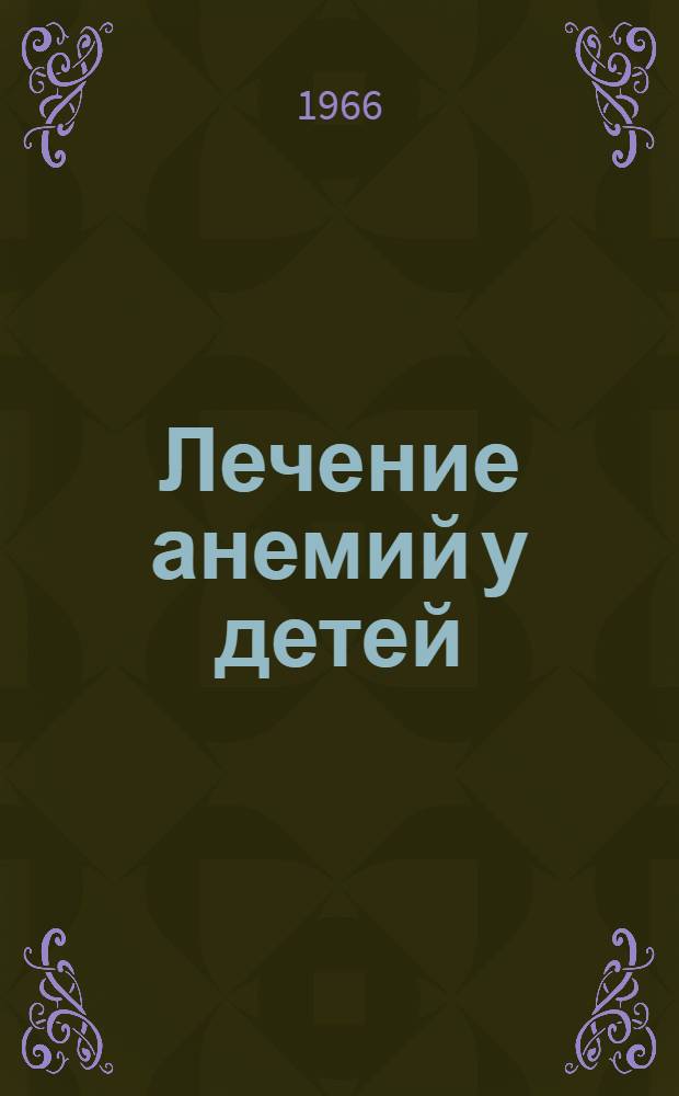 Лечение анемий у детей : Метод. письмо : Утв. Учен. советом МЗ УССР 27/VI 1966 г