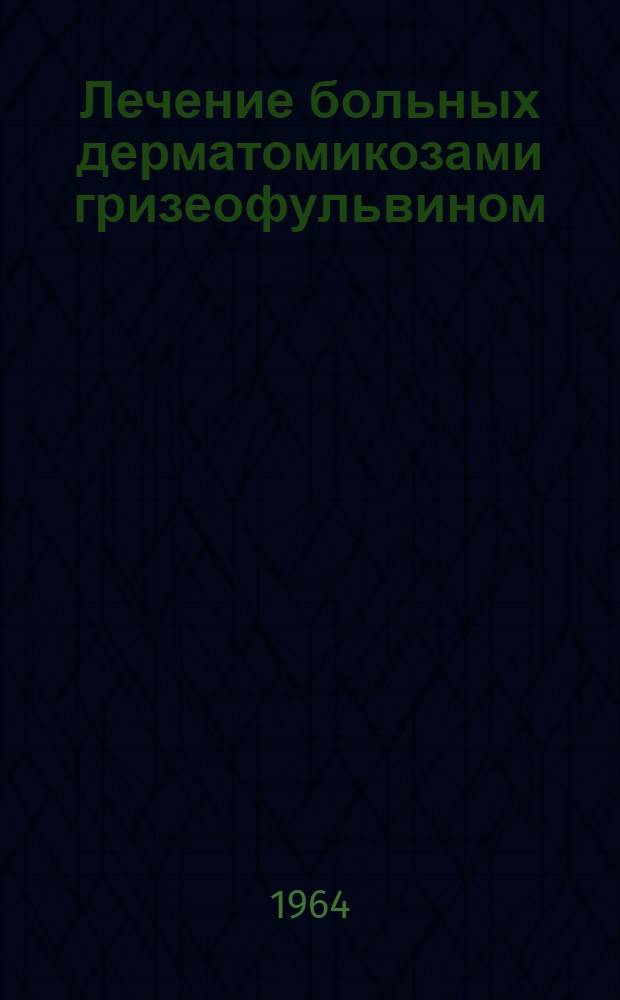 Лечение больных дерматомикозами гризеофульвином : (Метод. письмо) : Утв. 16/VI 1964 г.
