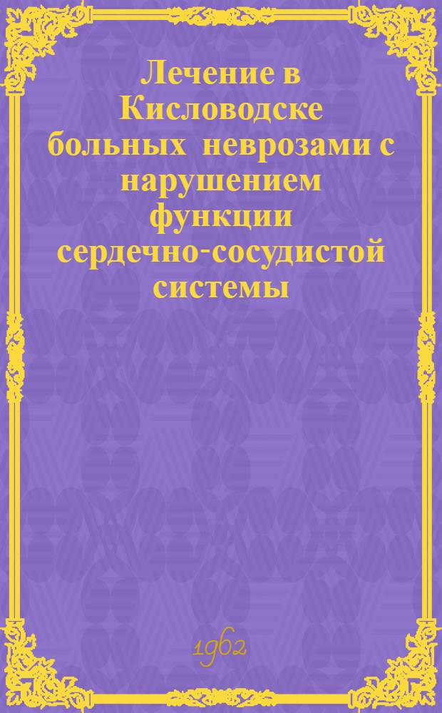 Лечение в Кисловодске больных неврозами с нарушением функции сердечно-сосудистой системы : (Метод. указания) : Утв. в 1961 г.